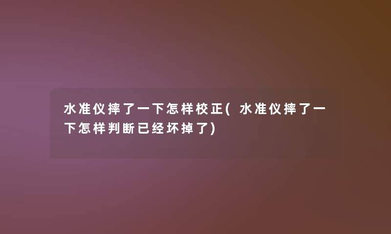水准仪摔了一下怎样校正(水准仪摔了一下怎样判断已经坏掉了)