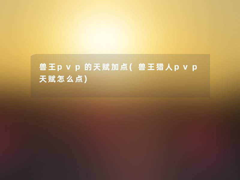 兽王pvp的天赋加点(兽王猎人pvp天赋怎么点) 兽王pvp的天赋加点(兽王猎人pvp天赋怎么点)