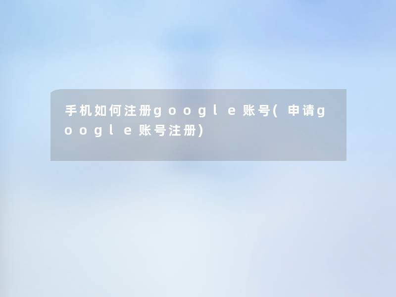 手机如何注册google账号(申请google账号注册)