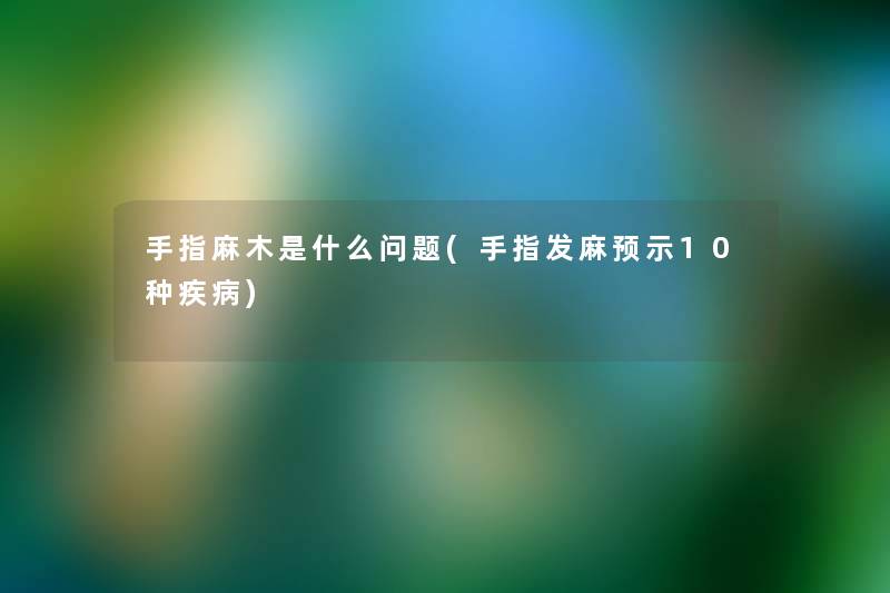 手指麻木是什么问题(手指发麻预示10种疾病)