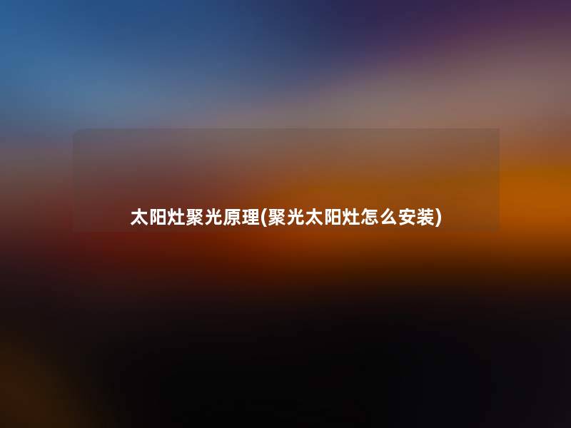 太阳灶聚光原理(聚光太阳灶怎么安装) 太阳灶聚光原理(聚光太阳灶怎么安装)
