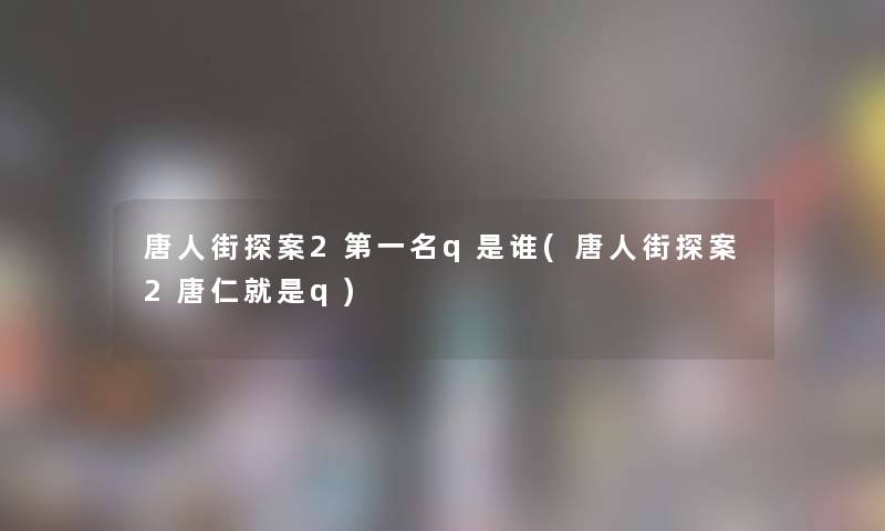 唐人街探案2第一名q是谁(唐人街探案2唐仁就是q)