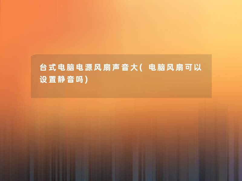 台式电脑电源风扇声音大(电脑风扇可以设置静音吗)