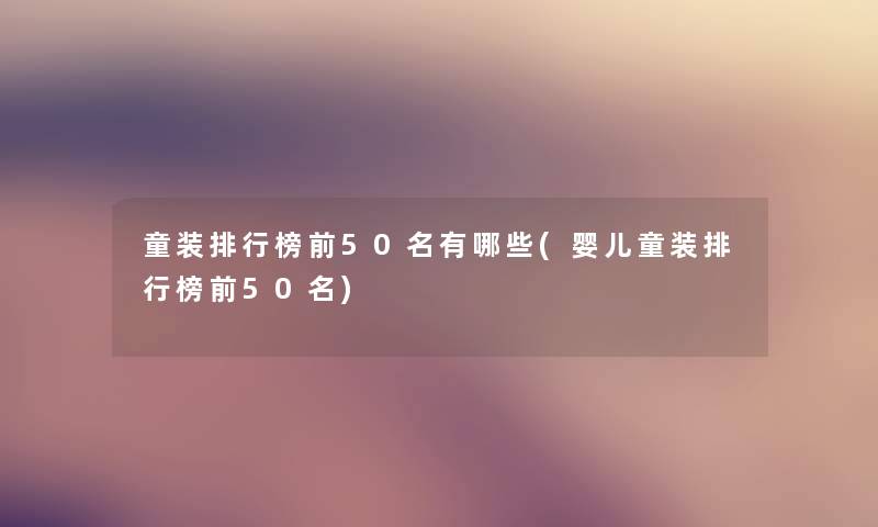童装整理榜前几名有哪些(婴儿童装整理榜前几名) 童装整理榜前几名有哪些(婴儿童装整理榜前几名)