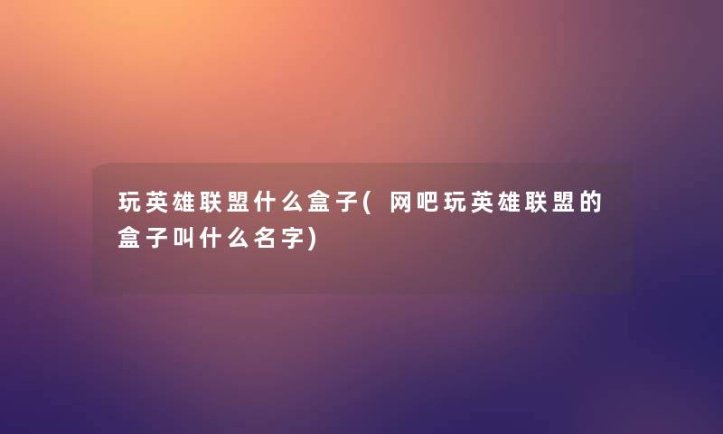 玩英雄联盟什么盒子(网吧玩英雄联盟的盒子叫什么名字) 玩英雄联盟什么盒子(网吧玩英雄联盟的盒子叫什么名字)
