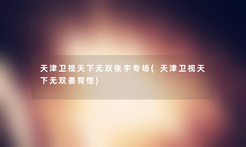 天津卫视天下无双张宇专场(天津卫视天下无双姜育恒)