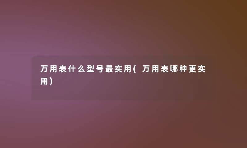 万用表什么型号实用(万用表哪种更实用) 万用表什么型号实用(万用表哪种更实用)