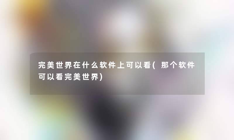 完美世界在什么软件上可以看(那个软件可以看完美世界) 完美世界在什么软件上可以看(那个软件可以看完美世界)