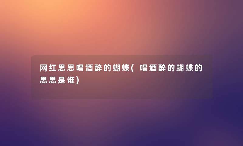 网红思思唱酒醉的蝴蝶(唱酒醉的蝴蝶的思思是谁) 网红思思唱酒醉的蝴蝶(唱酒醉的蝴蝶的思思是谁)