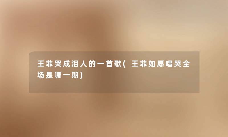 王菲哭成泪人的一首歌(王菲如愿唱哭全场是哪一期)
