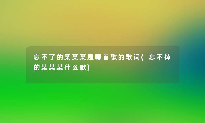 忘不了的某某某是哪首歌的歌词(忘不掉的某某某什么歌)