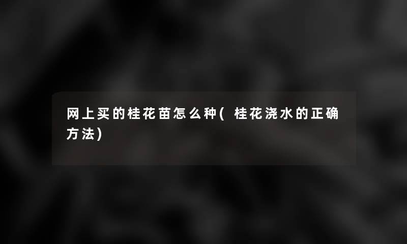 网上买的桂花苗怎么种(桂花浇水的正确方法) 网上买的桂花苗怎么种(桂花浇水的正确方法)