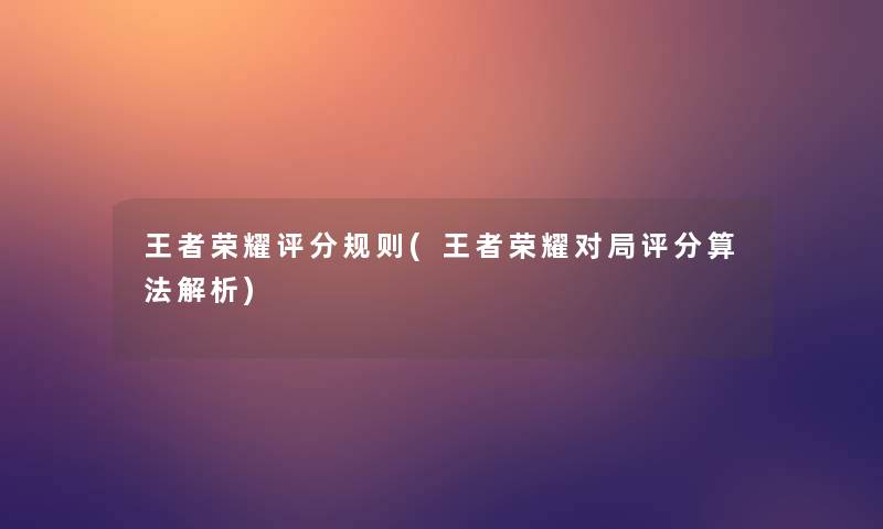 王者荣耀评分规则(王者荣耀对局评分算法解析) 王者荣耀评分规则(王者荣耀对局评分算法解析)
