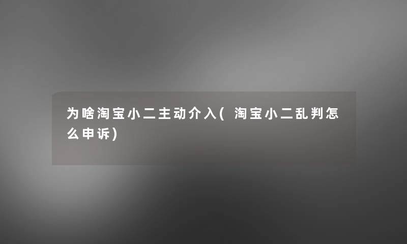 为啥淘宝小二主动介入(淘宝小二乱判怎么申诉) 为啥淘宝小二主动介入(淘宝小二乱判怎么申诉)