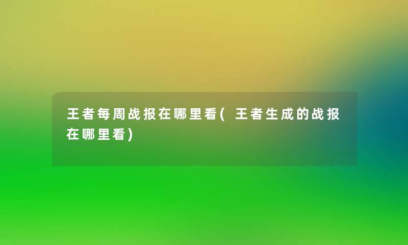 王者每周战报在哪里看(王者生成的战报在哪里看) 王者每周战报在哪里看(王者生成的战报在哪里看)
