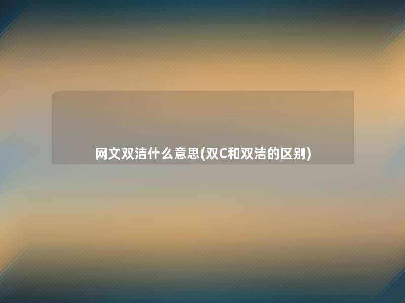 网文双洁什么意思(双C和双洁的区别) 网文双洁什么意思(双C和双洁的区别)