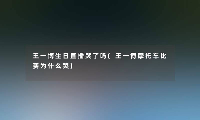 王一博生日直播哭了吗(王一博摩托车比赛为什么哭) 王一博生日直播哭了吗(王一博摩托车比赛为什么哭)