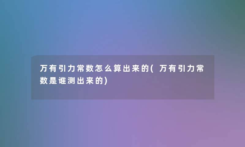 万有引力常数怎么算出来的(万有引力常数是谁测出来的) 万有引力常数怎么算出来的(万有引力常数是谁测出来的)