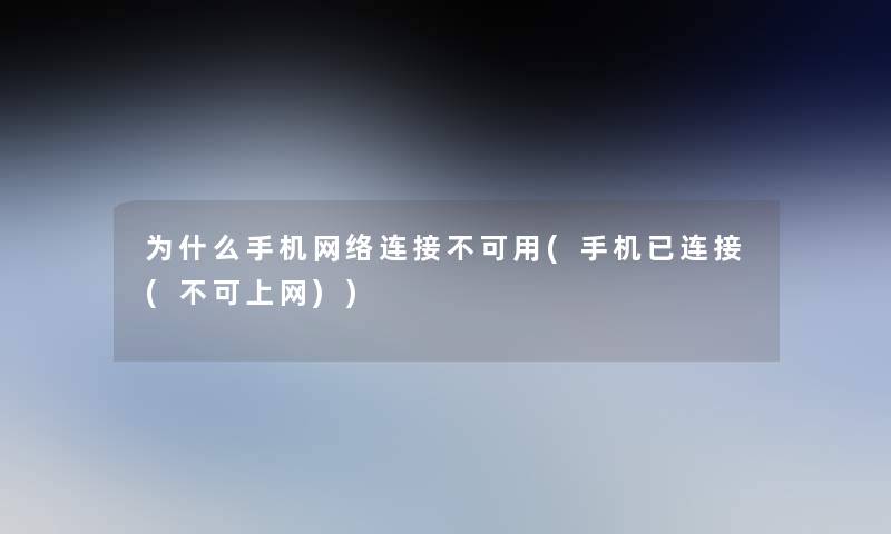 为什么手机网络连接不可用(手机已连接(不可上网))