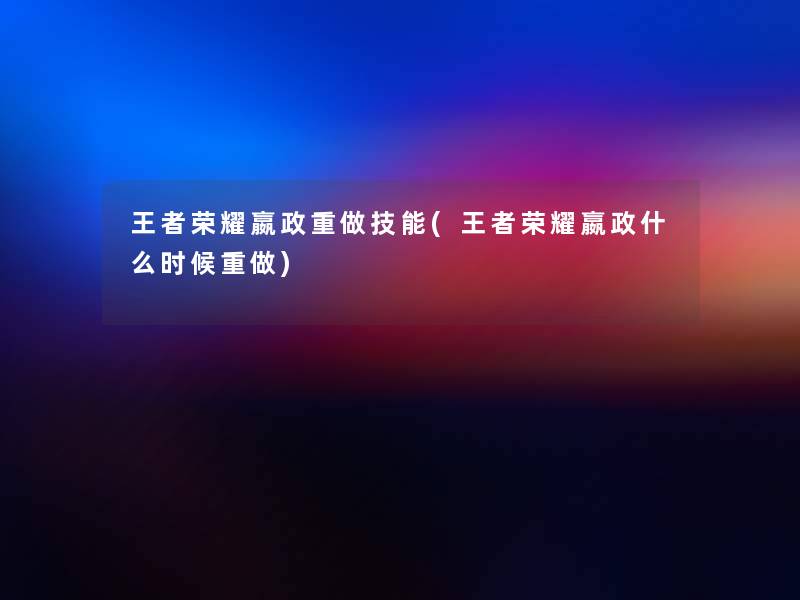 王者荣耀嬴政重做技能(王者荣耀嬴政什么时候重做) 王者荣耀嬴政重做技能(王者荣耀嬴政什么时候重做)