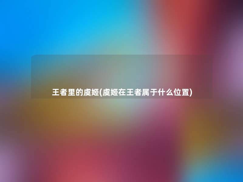 王者里的虞姬(虞姬在王者属于什么位置) 王者里的虞姬(虞姬在王者属于什么位置)