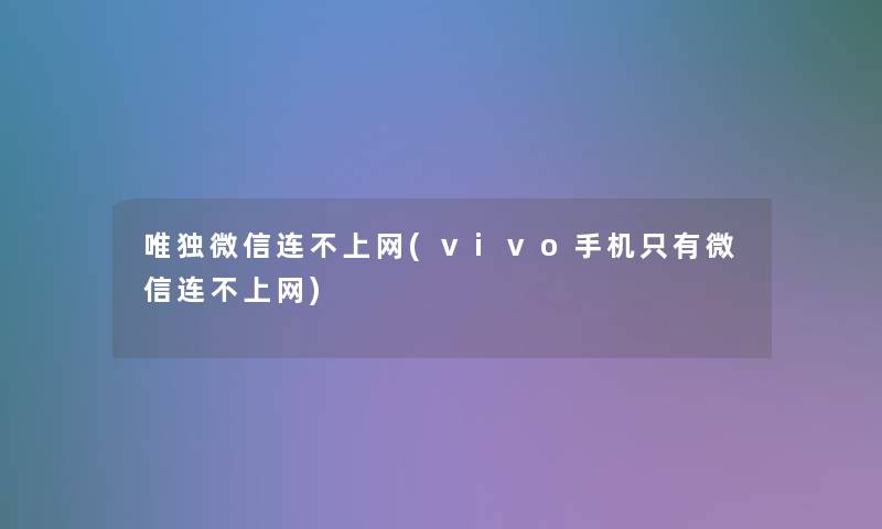 唯独微信连不上网(vivo手机只有微信连不上网) 唯独微信连不上网(vivo手机只有微信连不上网)