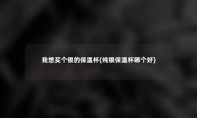 我想买个银的保温杯(纯银保温杯哪个好) 我想买个银的保温杯(纯银保温杯哪个好)
