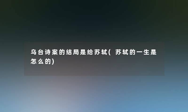 乌台诗案的结局是给苏轼(苏轼的一生是怎么的)