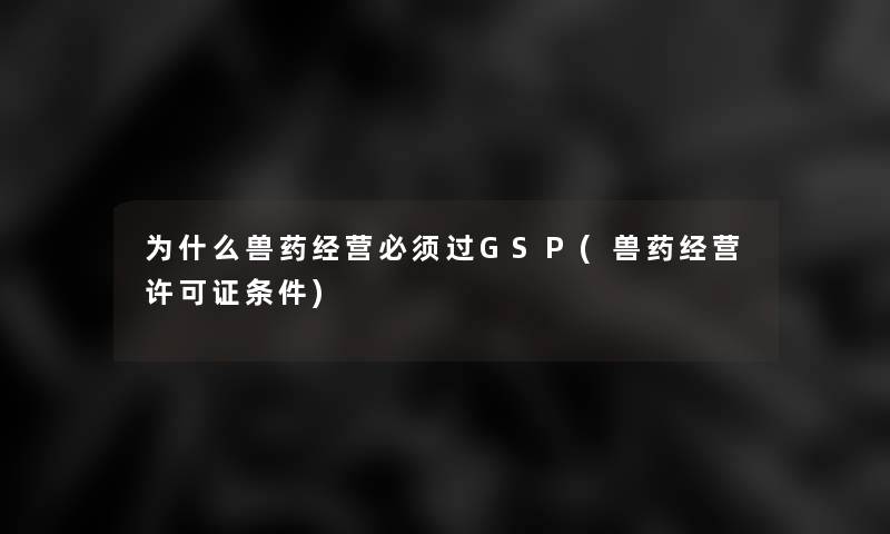 为什么兽药经营必须过GSP(兽药经营许可证条件)