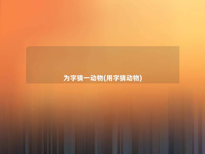 为字猜一动物(用字猜动物) 为字猜一动物(用字猜动物)