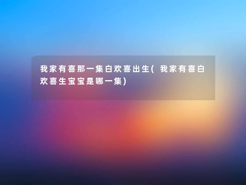 我家有喜那一集白欢喜出生(我家有喜白欢喜生宝宝是哪一集) 我家有喜那一集白欢喜出生(我家有喜白欢喜生宝宝是哪一集)
