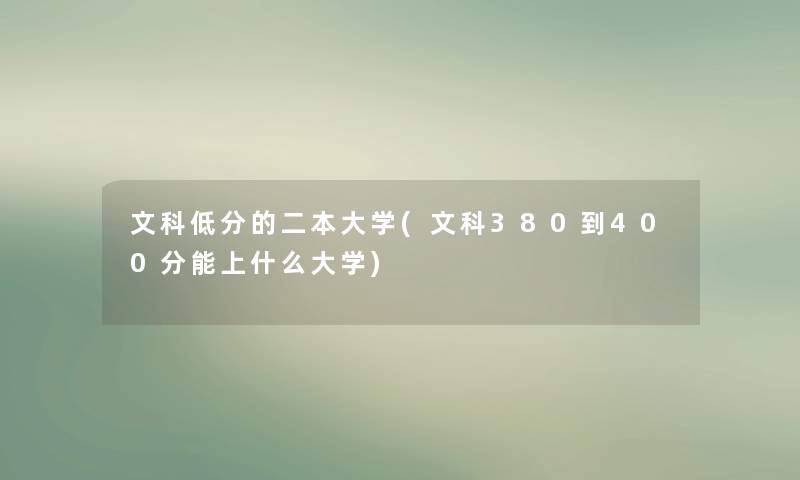 文科低分的二本大学(文科380到400分能上什么大学) 文科低分的二本大学(文科380到400分能上什么大学)