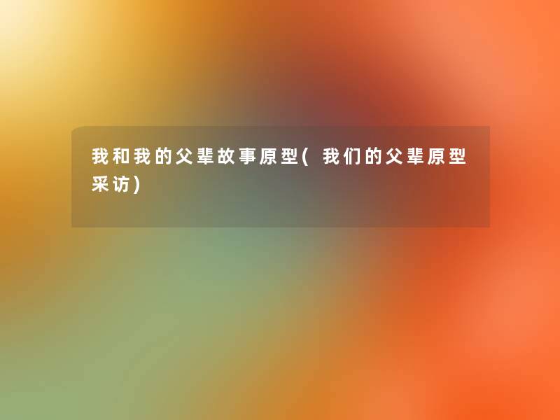我和我的父辈故事原型(我们的父辈原型采访)