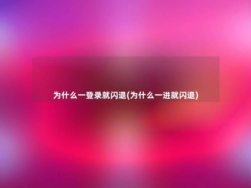 为什么一登录就闪退(为什么一进就闪退)