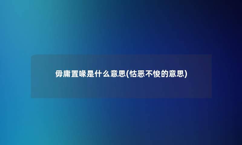 毋庸置喙是什么意思(怙恶不悛的意思)