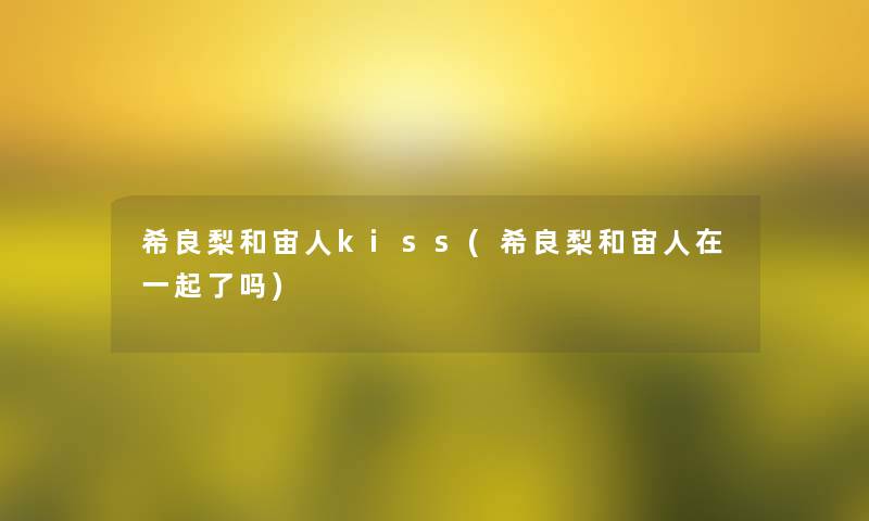 希良梨和宙人kiss(希良梨和宙人在一起了吗)