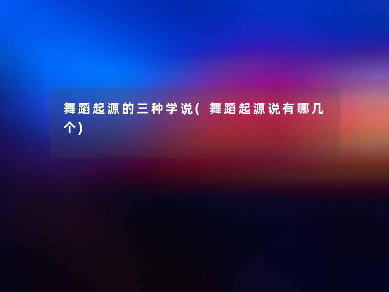 舞蹈起源的三种学说(舞蹈起源说有哪几个) 舞蹈起源的三种学说(舞蹈起源说有哪几个)