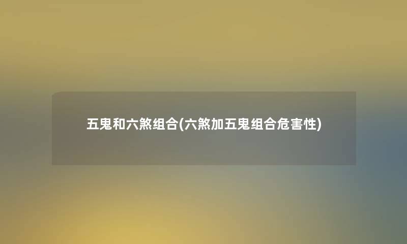 五鬼和六煞组合(六煞加五鬼组合危害性) 五鬼和六煞组合(六煞加五鬼组合危害性)