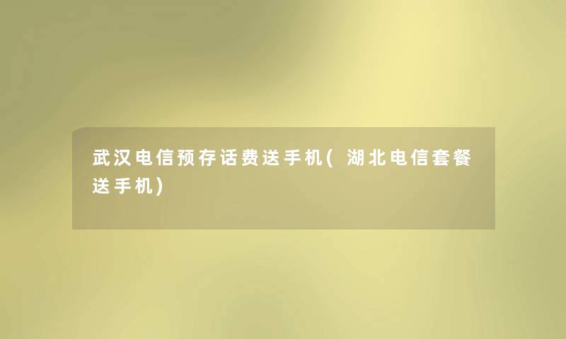 武汉电信预存话费送手机(湖北电信套餐送手机)