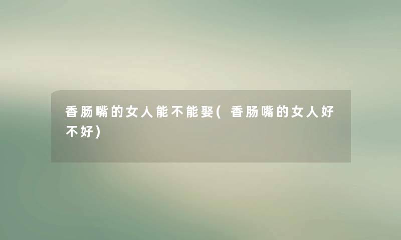 香肠嘴的女人能不能娶(香肠嘴的女人好不好) 香肠嘴的女人能不能娶(香肠嘴的女人好不好)