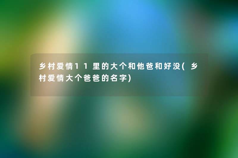 乡村爱情11里的大个和他爸和好没(乡村爱情大个爸爸的名字) 乡村爱情11里的大个和他爸和好没(乡村爱情大个爸爸的名字)