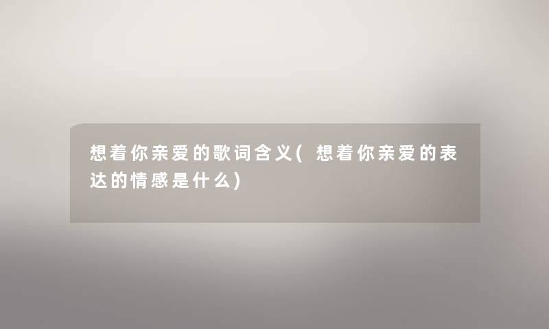 想着你亲爱的歌词含义(想着你亲爱的表达的情感是什么) 想着你亲爱的歌词含义(想着你亲爱的表达的情感是什么)
