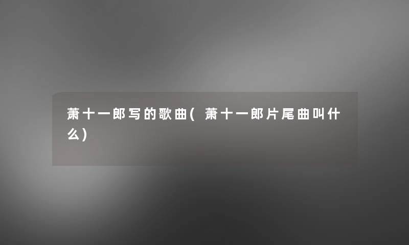 萧十一郎写的歌曲(萧十一郎片尾曲叫什么) 萧十一郎写的歌曲(萧十一郎片尾曲叫什么)