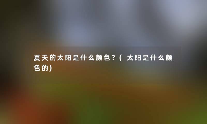 夏天的太阳是什么颜色?(太阳是什么颜色的) 夏天的太阳是什么颜色?(太阳是什么颜色的)