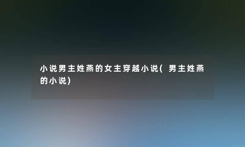 小说男主姓燕的女主穿越小说(男主姓燕的小说) 小说男主姓燕的女主穿越小说(男主姓燕的小说)
