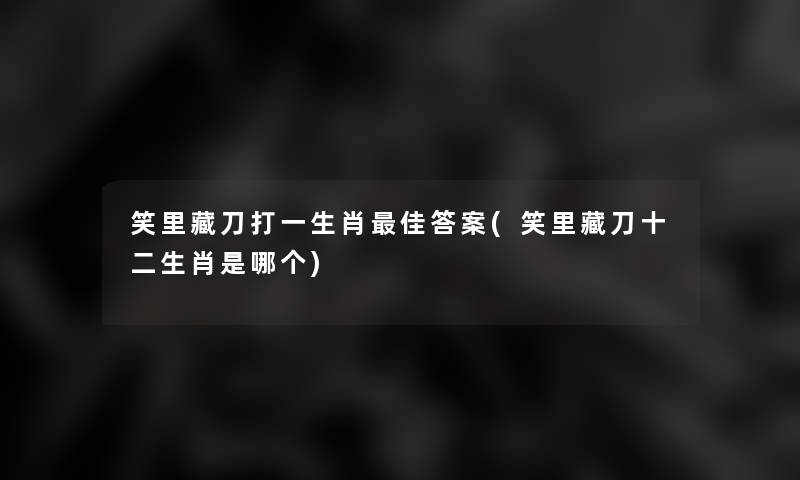 笑里藏刀打一生肖理想答案(笑里藏刀十二生肖是哪个) 笑里藏刀打一生肖理想答案(笑里藏刀十二生肖是哪个)