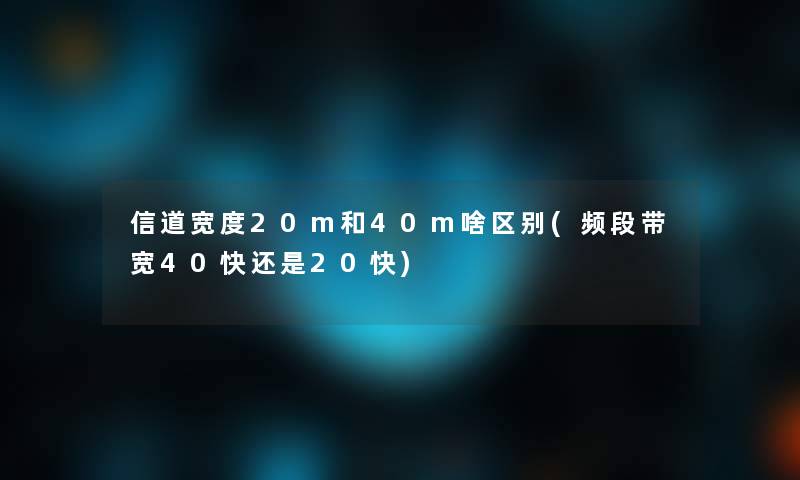 信道宽度20m和40m啥区别(频段带宽40快还是20快) 信道宽度20m和40m啥区别(频段带宽40快还是20快)