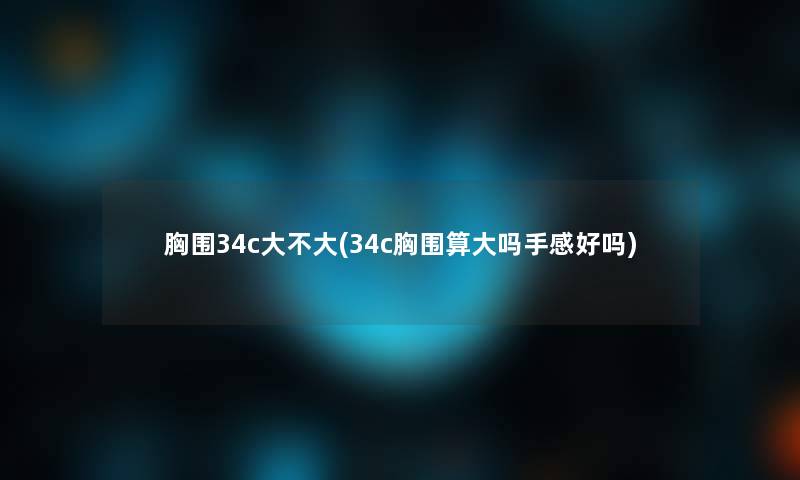胸围34c大不大(34c胸围算大吗手感好吗) 胸围34c大不大(34c胸围算大吗手感好吗)