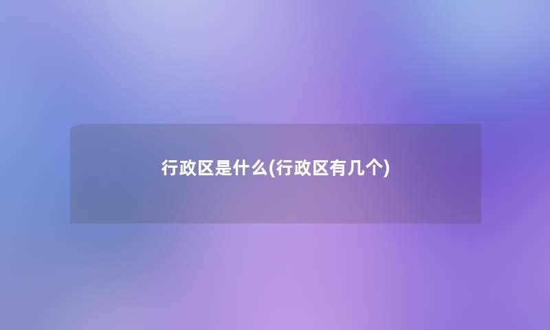 行政区是什么(行政区有几个) 行政区是什么(行政区有几个)