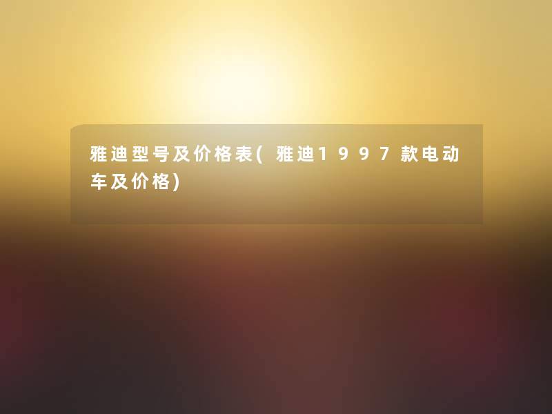 雅迪型号及价格表(雅迪1997款电动车及价格)